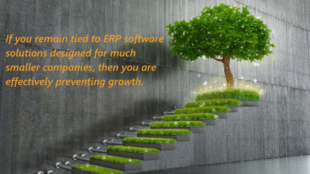 If you remain tied to ERP software solutions designed for much smaller companies, then you are effectively preventing growth.